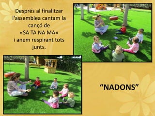 Després al finalitzar
l'assemblea cantam la
cançó de
«SA TA NA MA»
i anem respirant tots
junts.
“NADONS”
 