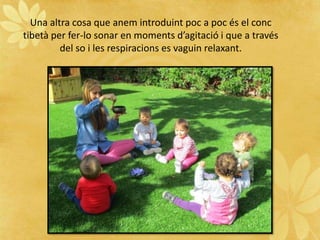 Una altra cosa que anem introduint poc a poc és el conc
tibetà per fer-lo sonar en moments d’agitació i que a través
del so i les respiracions es vaguin relaxant.
 