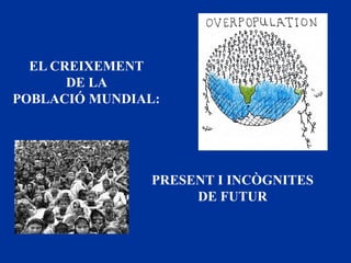 PRESENT I INCÒGNITES
DE FUTUR
EL CREIXEMENT
DE LA
POBLACIÓ MUNDIAL:
 