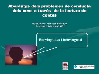 Abordatge dels problemes de conducta
dels nens a través de la lectura de
contes
Núria Arbós i Francesc Domingo
Balaguer, 24 de maig 2016
Benvingudes i benvinguts!
 