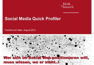 Social Media Quick Profiler

   Frankfurt am Main, August 2012




 Wer sich im Social Web positionieren will,
 muss wissen, wo er steht..!
Klenk & Hoursch                               1
 