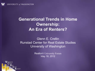 Generational Trends in Home
        Ownership:
    An Era of Renters?

          Glenn E. Crellin
Runstad Center for Real Estate Studies
      University of Washington

         Realtor® University Forum
               May 18, 2012
 