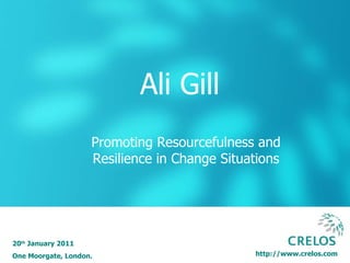 http://www.crelos.com Ali Gill 20 th  January 2011 One Moorgate, London. Promoting Resourcefulness and Resilience in Change Situations 