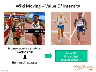 Wild Moving – Value Of Intensity Intense exercise produces LACTIC ACID Hormonal response Burns FAT & stimulates MUSCLE GROWTH 