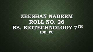ZEESHAN NADEEM
ROLL NO. 26
BS. BIOTECHNOLOGY 7TH
IBB, PU
 