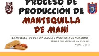 PROCESO DE
PRODUCCIÓN DE
MANTEQUILLA
DE MANÍ
-TEMAS SELECTOS DE TECNOLOGÍA E INGENIERÍA DE ALIMENTOS -
MIRIAM ELIZABETH DE LA ROSA GIL
AGOSTO 2013
 
