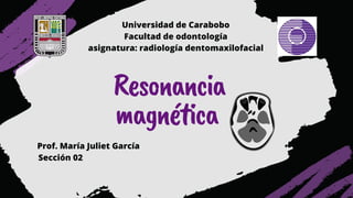 Resonancia
magnética
Universidad de Carabobo
Facultad de odontología
asignatura: radiología dentomaxilofacial
Sección 02
Prof. María Juliet García
 
