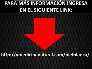 PARA MÁS INFORMACIÓN INGRESA EN EL SIGUIENTE LINK:http://ymedicinanatural.com/pielblanca/