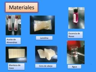 Materiales
• .
Aceite de
Almendras
Lanolina
Escencia de
Rosas
Manteca de
Coco
Cera de abeja Agua
 