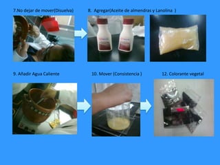7.No dejar de mover(Disuelva) 8. Agregar(Aceite de almendras y Lanolina )
9. Añadir Agua Caliente 10. Mover (Consistencia ) 12. Colorante vegetal
 