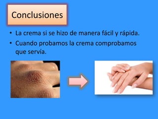 Conclusiones
• La crema si se hizo de manera fácil y rápida.
• Cuando probamos la crema comprobamos
que servía.
 