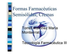 Formas Farmacéuticas
Semisólidas: Cremas
Torres Martínez María
Montserrat
Tecnología Farmacéutica III
 