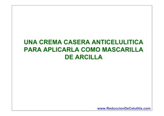 UNA CREMA CASERA ANTICELULITICA
PARA APLICARLA COMO MASCARILLA
DE ARCILLA

www.ReduccionDeCelulitis.com

 