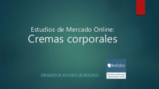 Estudios de Mercado Online:
Cremas corporales
CREACIÓN DE ESTUDIOS DE MERCADO
 