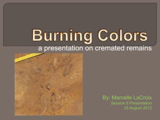 a presentation on cremated remains




                   By: Marcelle LaCroix
                      Session 6 Presentation
                             25 August 2012
 