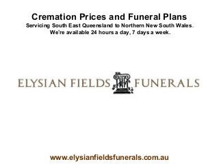 Cremation Prices and Funeral Plans
Servicing South East Queensland to Northern New South Wales.
         We’re available 24 hours a day, 7 days a week.




        www.elysianfieldsfunerals.com.au
 