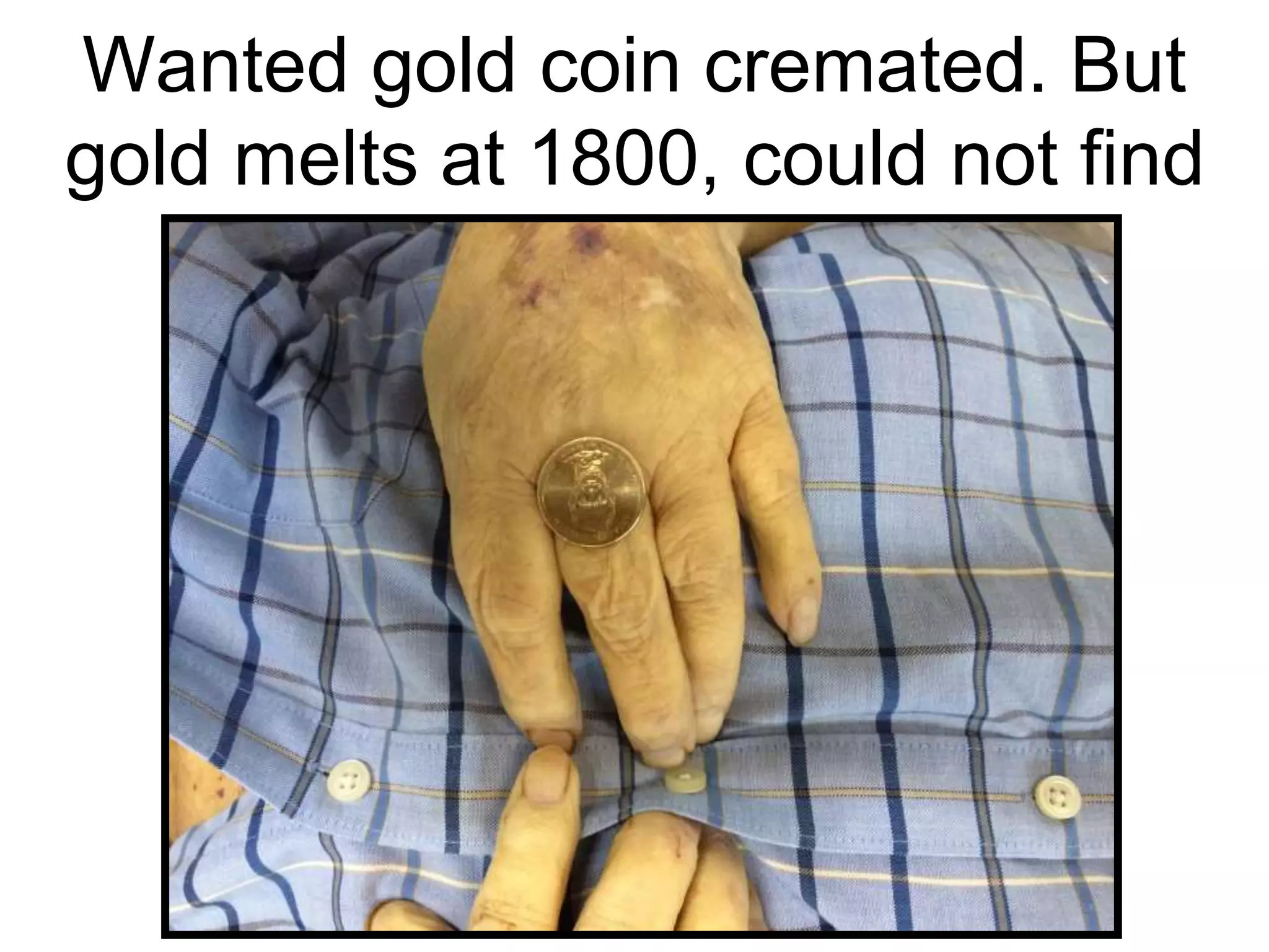 Wanted gold coin cremated. But
gold melts at 1800, could not find
 