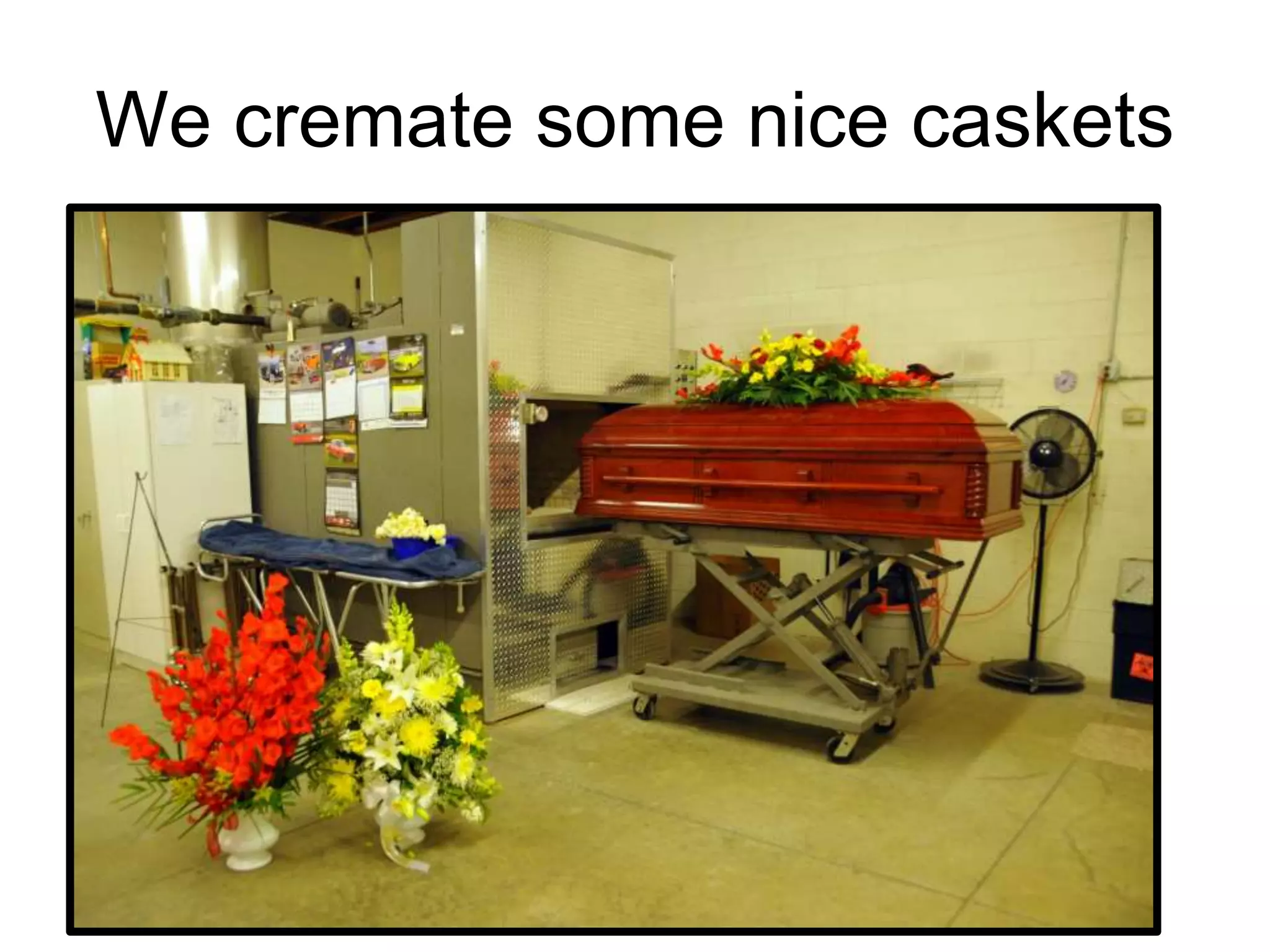 We cremate some nice caskets
 