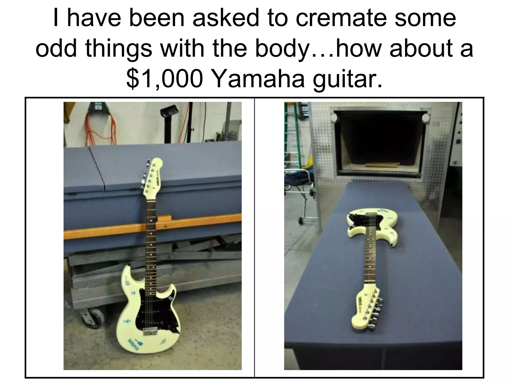 I have been asked to cremate some
odd things with the body…how about a
$1,000 Yamaha guitar.
 