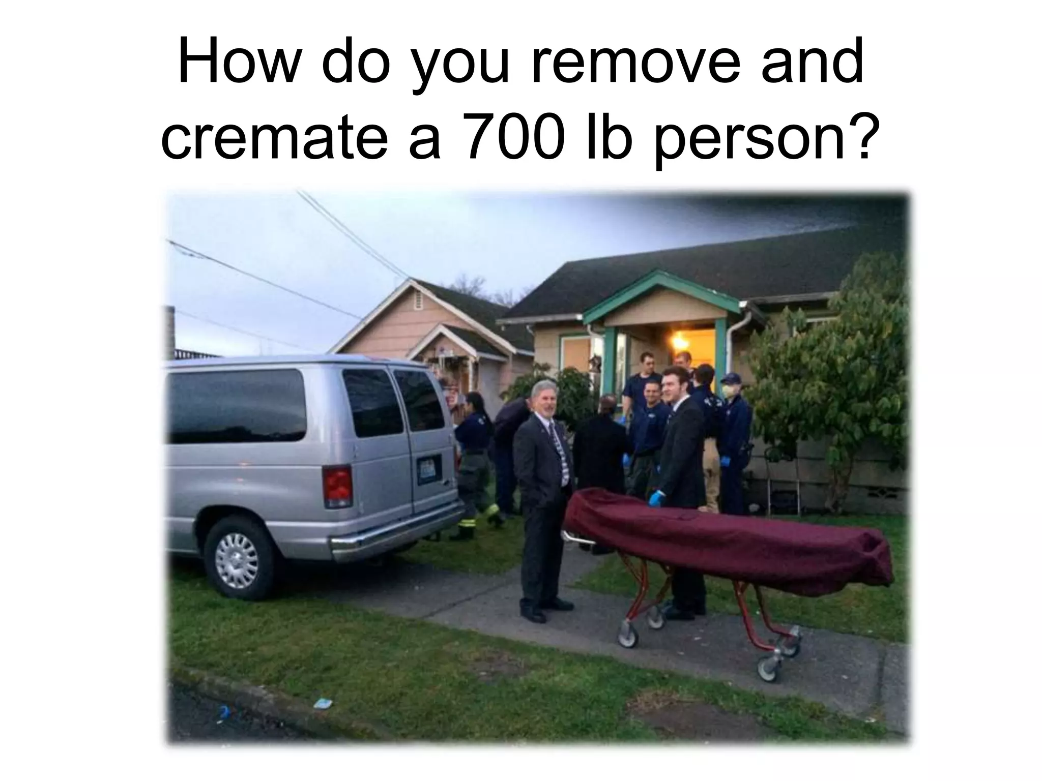 How do you remove and
cremate a 700 lb person?
 
