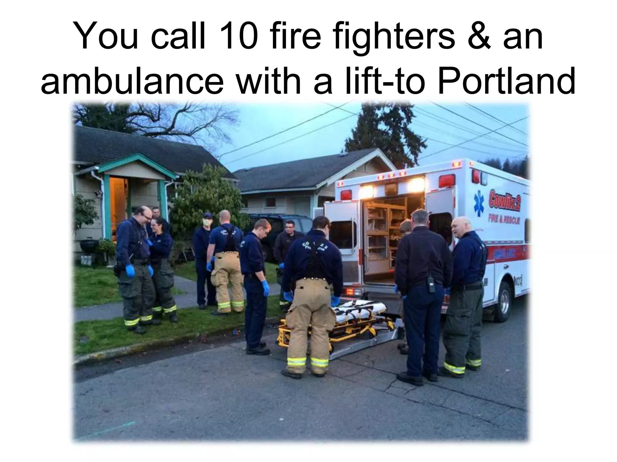 You call 10 fire fighters & an
ambulance with a lift-to Portland
 