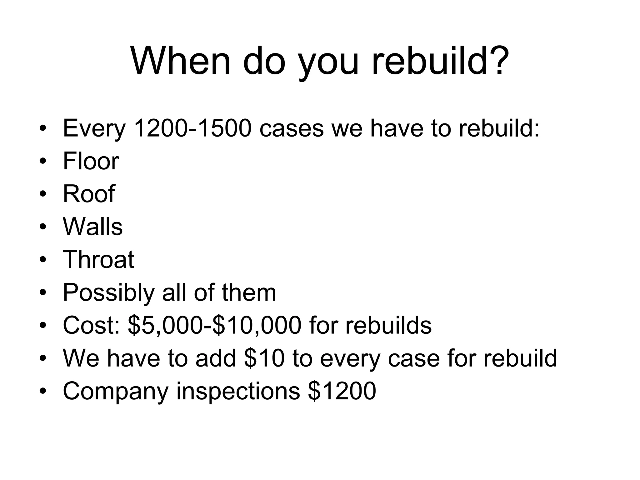 When do you rebuild?
• Every 1200-1500 cases we have to rebuild:
• Floor
• Roof
• Walls
• Throat
• Possibly all of them
• Cost: $5,000-$10,000 for rebuilds
• We have to add $10 to every case for rebuild
• Company inspections $1200
 