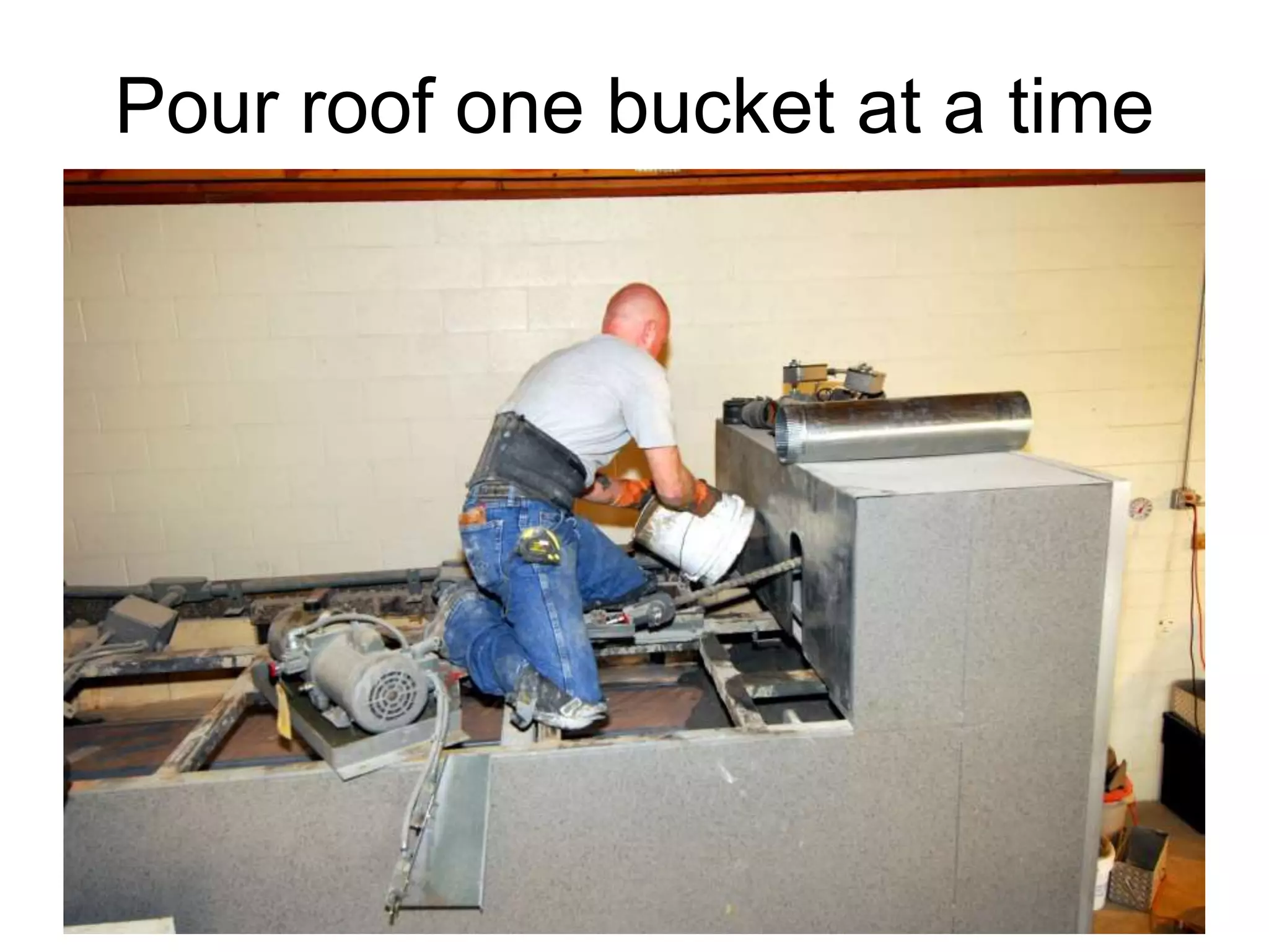 Pour roof one bucket at a time
 