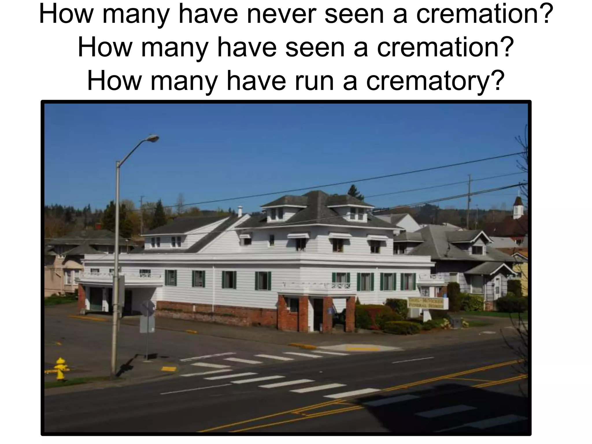 How many have never seen a cremation?
How many have seen a cremation?
How many have run a crematory?
 