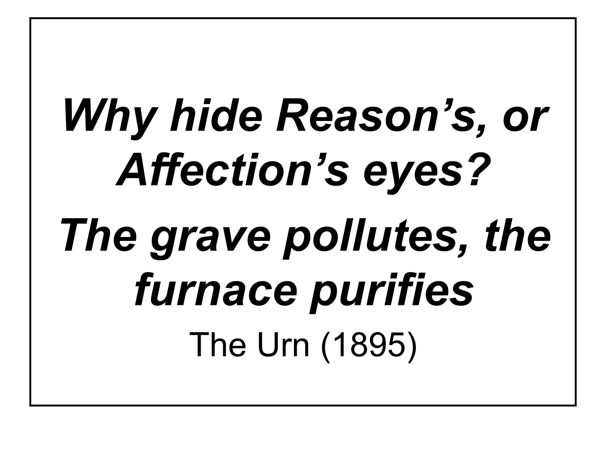 Why hide Reason’s, or
Affection’s eyes?
The grave pollutes, the
furnace purifies
The Urn (1895)
 