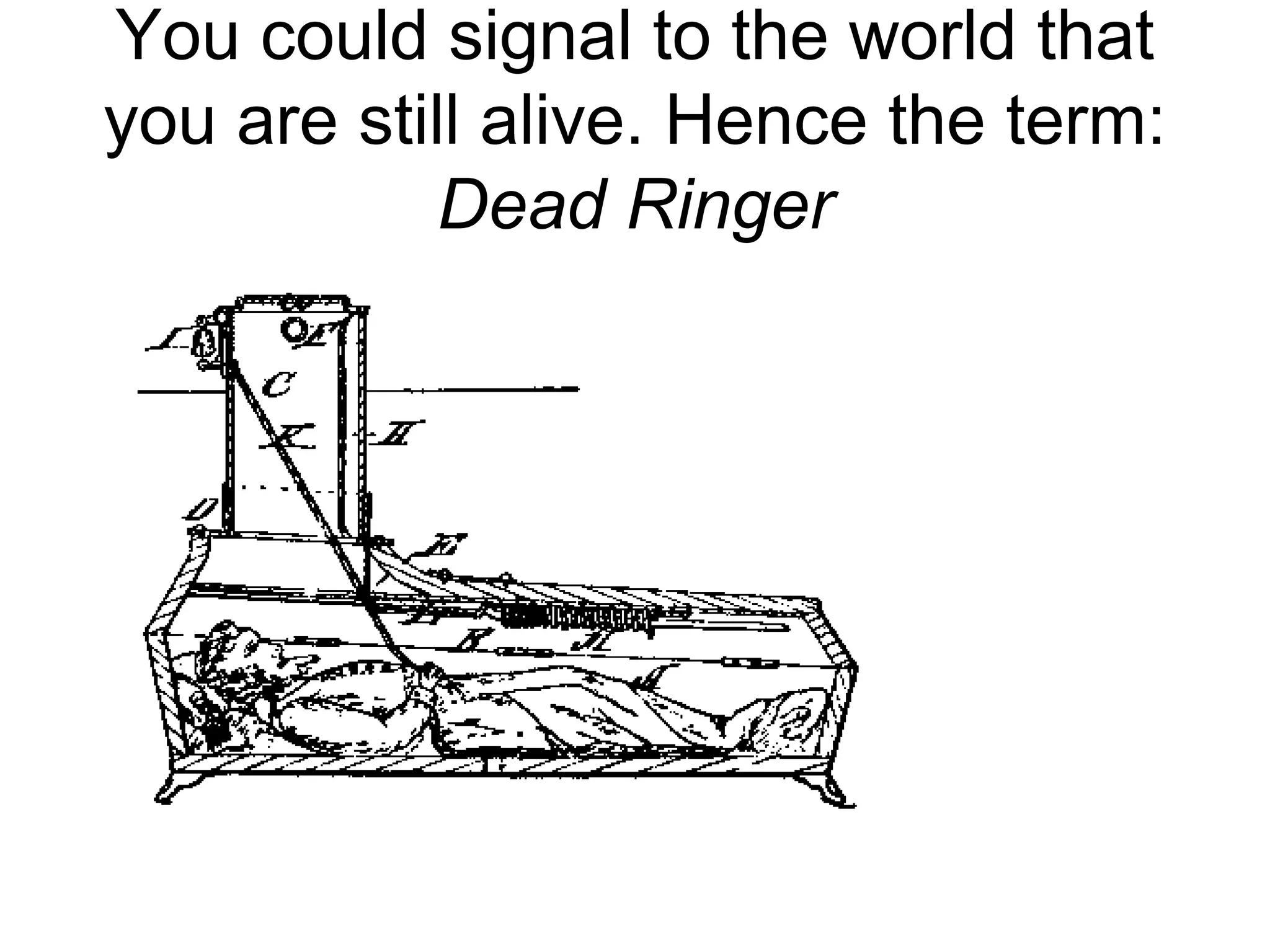 You could signal to the world that
you are still alive. Hence the term:
Dead Ringer
 