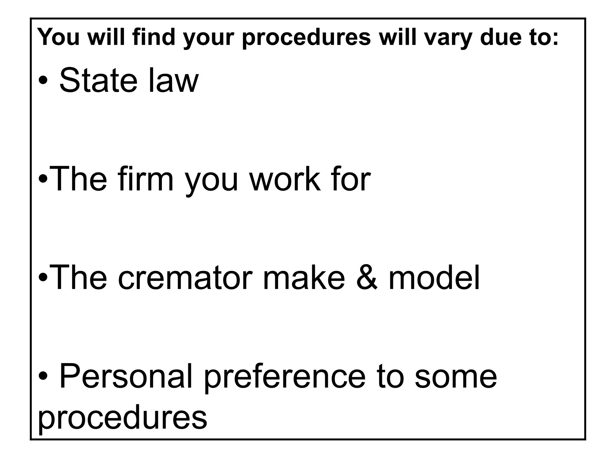 You will find your procedures will vary due to:
• State law
•The firm you work for
•The cremator make & model
• Personal preference to some
procedures
 