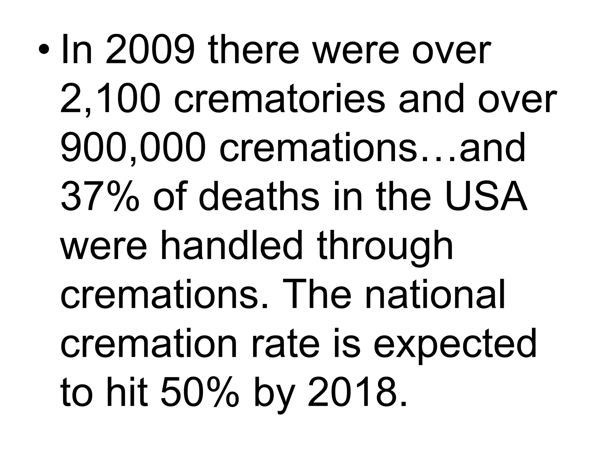 • In 2009 there were over
2,100 crematories and over
900,000 cremations…and
37% of deaths in the USA
were handled through
cremations. The national
cremation rate is expected
to hit 50% by 2018.
 