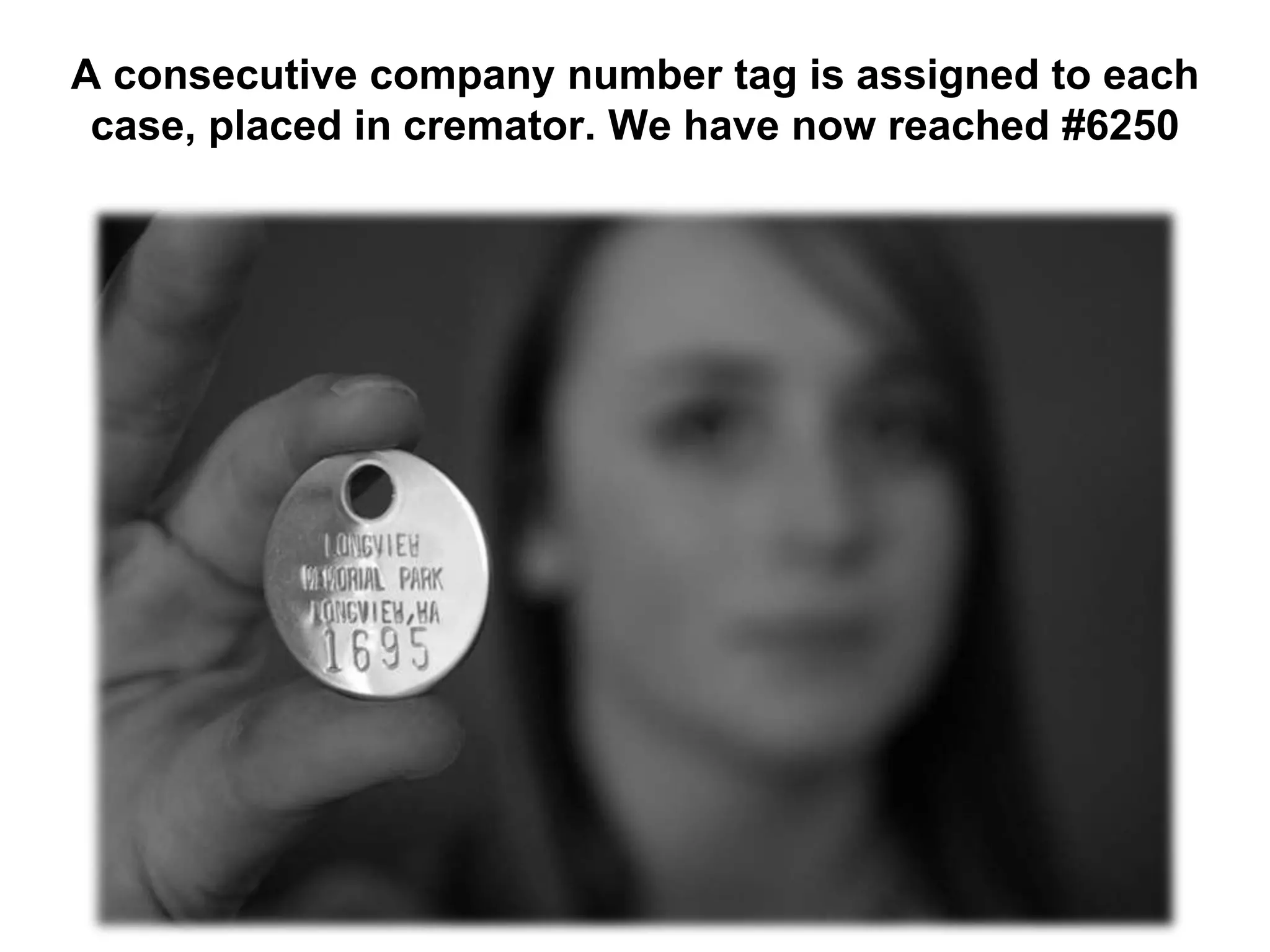 A consecutive company number tag is assigned to each
case, placed in cremator. We have now reached #6250
 