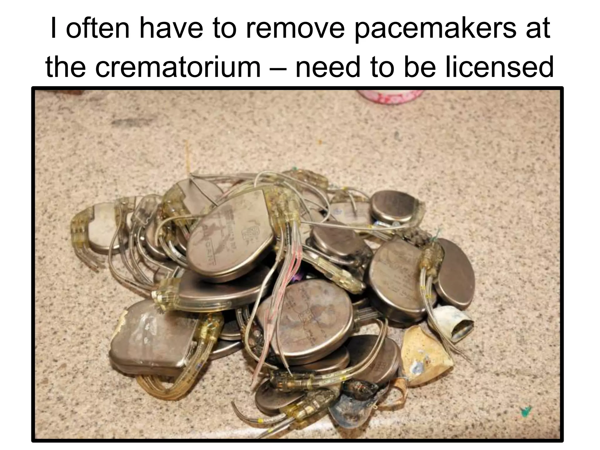 I often have to remove pacemakers at
the crematorium – need to be licensed
 