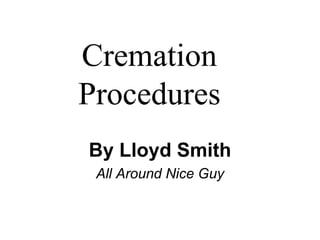 Cremation
Procedures
By Lloyd Smith
All Around Nice Guy
 
