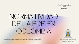 NORMATIVIDAD
DE LA ERE EN
COLOMBIA
Conferencia Andrés Lopez, MOVA 6 de marzo de 2023
Abril 2023
Mesa Pedagogica Zono
Norte
DELEGACIÓN ARZOBISPAL
PARA LA EDUCACIÓN
 