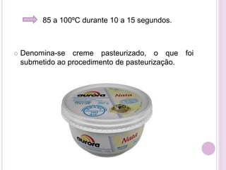 85 a 100ºC durante 10 a 15 segundos.
 Denomina-se creme pasteurizado, o que foi
submetido ao procedimento de pasteurização.
 