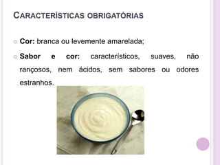 CARACTERÍSTICAS OBRIGATÓRIAS
 Cor: branca ou levemente amarelada;
 Sabor e cor: característicos, suaves, não
rançosos, nem ácidos, sem sabores ou odores
estranhos.
 