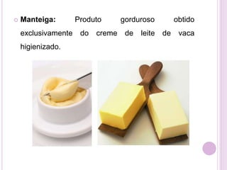  Manteiga: Produto gorduroso obtido
exclusivamente do creme de leite de vaca
higienizado.
 