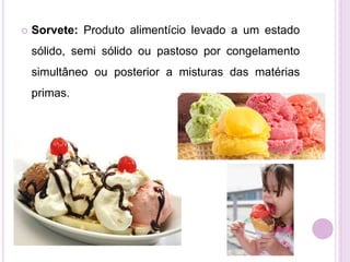  Sorvete: Produto alimentício levado a um estado
sólido, semi sólido ou pastoso por congelamento
simultâneo ou posterior a misturas das matérias
primas.
 