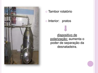  Tambor rotatório
 Interior: pratos
dispositivo de
polarização: aumenta o
poder de separação da
desnatadeira.
 