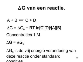  G van een reactie. Concentraties 1 M  G =   G 0  G 0  is de vrij energie verandering van deze reactie onder standaard condities .  A + B  C + D  G =   G 0  + RT ln[C][D]/[A][B]  