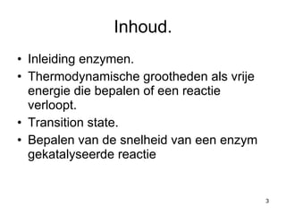 Inhoud. Inleiding enzymen. Thermodynamische grootheden als vrije energie die bepalen of een reactie verloopt. Transition state. Bepalen van de snelheid van een enzym gekatalyseerde reactie 