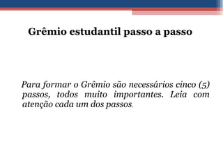 Grêmio estudantil passo a passo  Para formar o Grêmio são necessários cinco (5) passos, todos muito importantes. Leia com atenção cada um dos passos .  