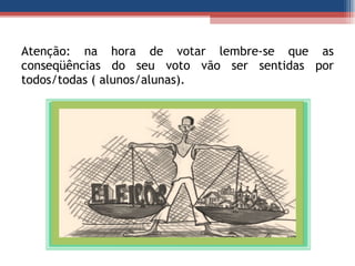 Atenção: na hora de votar lembre-se que as conseqüências do seu voto vão ser sentidas por todos/todas ( alunos/alunas). 