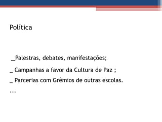 Política    _ Palestras, debates, manifestações;  _ Campanhas a favor da Cultura de Paz ; _ Parcerias com Grêmios de outras escolas. ... 