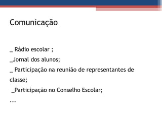 Comunicação _ Rádio escolar ;  _Jornal dos alunos; _ Participação na reunião de representantes de classe;   _Participação no Conselho Escolar; ... 