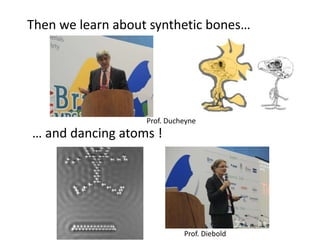 Then we learn about synthetic bones…
… and dancing atoms !
Prof. Ducheyne
Prof. Diebold
 