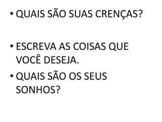 • QUAIS SÃO SUAS CRENÇAS? 
• ESCREVA AS COISAS QUE 
VOCÊ DESEJA. 
• QUAIS SÃO OS SEUS 
SONHOS? 
 