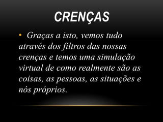 CRENÇAS 
• Graças a isto, vemos tudo 
através dos filtros das nossas 
crenças e temos uma simulação 
virtual de como realmente são as 
coisas, as pessoas, as situações e 
nós próprios. 
 